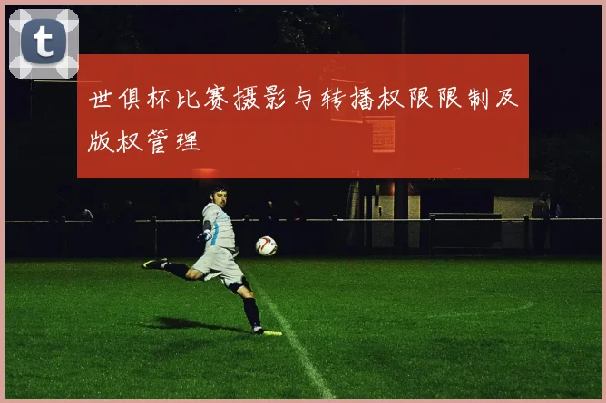 世俱杯比赛摄影与转播权限限制及版权管理