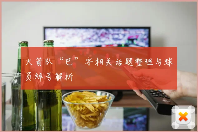 火箭队“巴”字相关话题整理与球员绰号解析