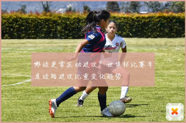 哪边更常发动进攻？世俱杯比赛年度边路进攻比重变化趋势