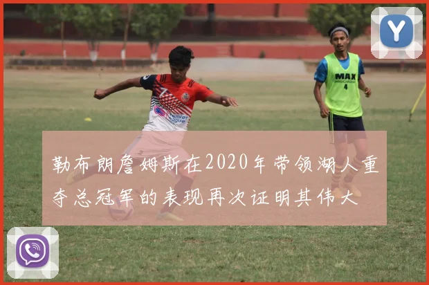 勒布朗詹姆斯在2020年带领湖人重夺总冠军的表现再次证明其伟大