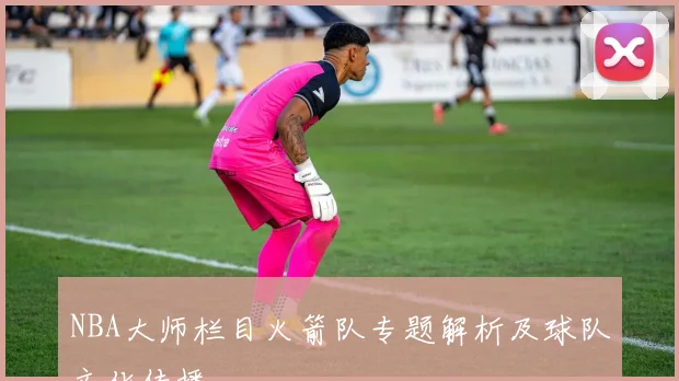 NBA大师栏目火箭队专题解析及球队文化传播