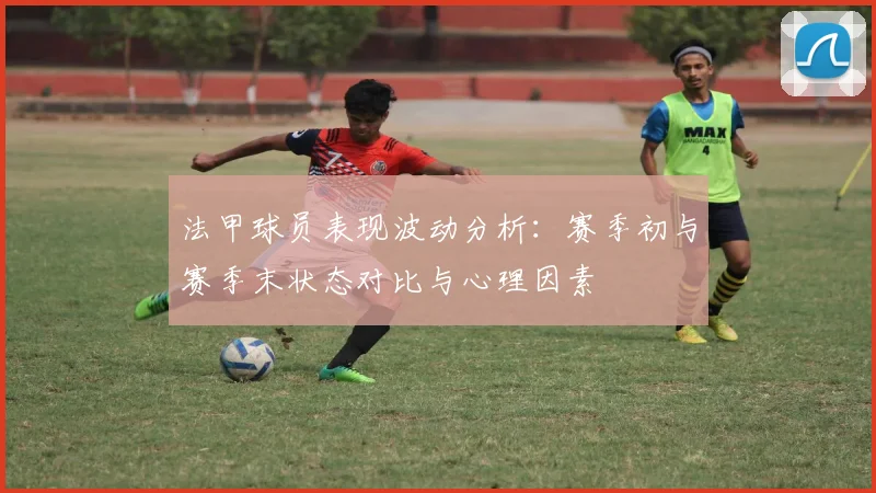 法甲球员表现波动分析：赛季初与赛季末状态对比与心理因素