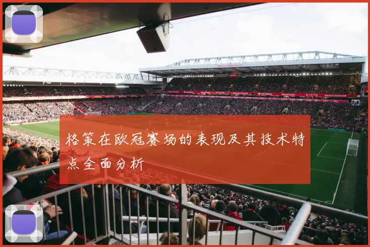 格策在欧冠赛场的表现及其技术特点全面分析