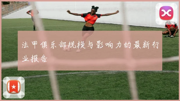 法甲俱乐部规模与影响力的最新行业报告