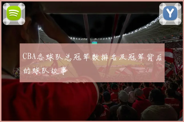 CBA各球队总冠军数排名及冠军背后的球队故事