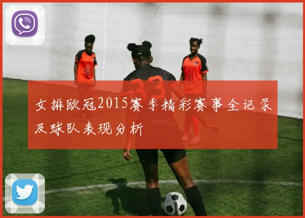 女排欧冠2015赛季精彩赛事全记录及球队表现分析