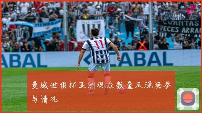 曼城世俱杯亚洲观众数量及现场参与情况