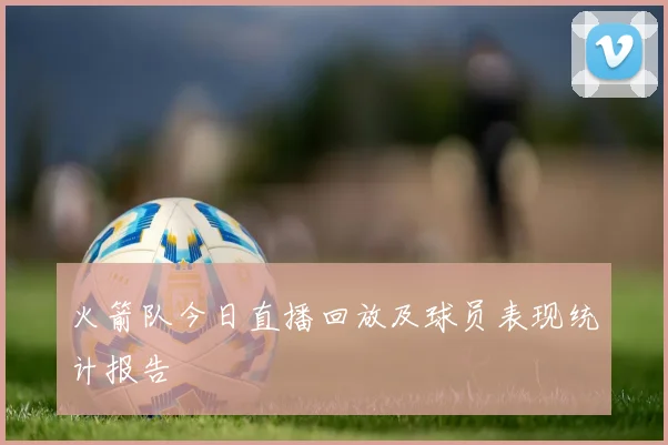 火箭队今日直播回放及球员表现统计报告