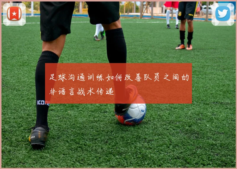 足球沟通训练如何改善队员之间的非语言战术传递