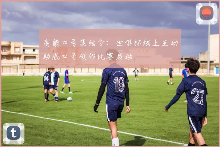 高能口号集结令：世俱杯线上互动助威口号创作比赛启动