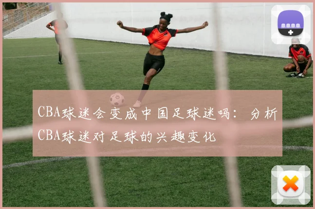 CBA球迷会变成中国足球迷吗：分析CBA球迷对足球的兴趣变化