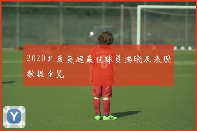 2020年度英超最佳球员揭晓及表现数据全览