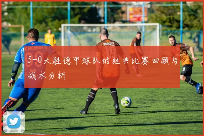 5-0大胜德甲球队的经典比赛回顾与战术分析